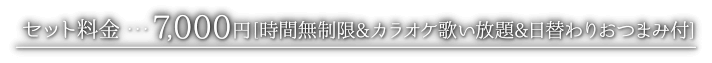 セット料金･･･7000円[時間無制限&カラオケ歌い放題&日替わりおつまみ付]